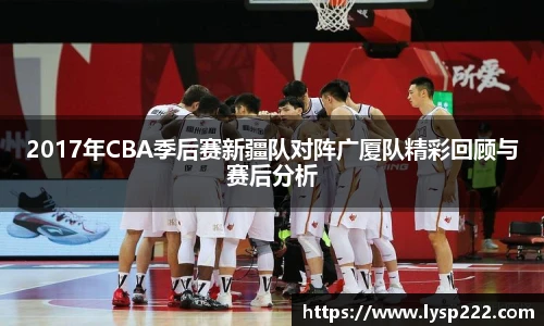 2017年CBA季后赛新疆队对阵广厦队精彩回顾与赛后分析