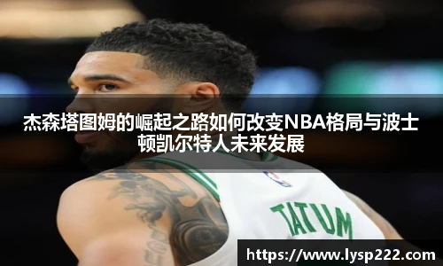 杰森塔图姆的崛起之路如何改变NBA格局与波士顿凯尔特人未来发展