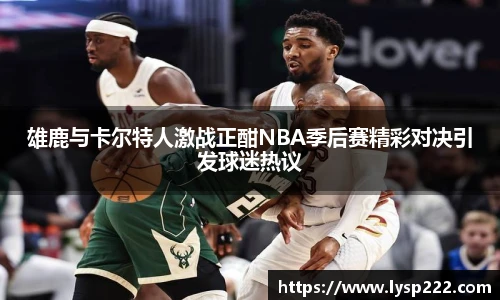 雄鹿与卡尔特人激战正酣NBA季后赛精彩对决引发球迷热议
